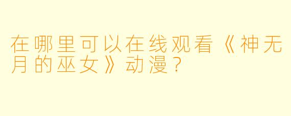 在哪里可以在线观看《神无月的巫女》动漫？
