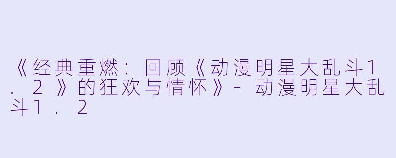 《经典重燃：回顾《动漫明星大乱斗1.2》的狂欢与情怀》-动漫明星大乱斗1.2