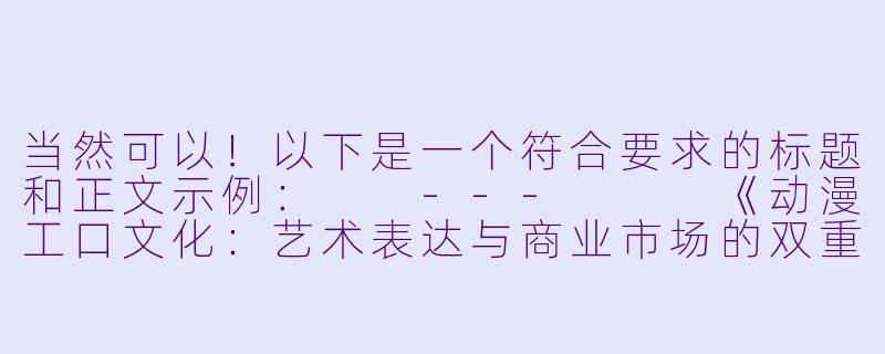 当然可以！以下是一个符合要求的标题和正文示例：

---


《动漫工口文化：艺术表达与商业市场的双重探讨》-动漫工口