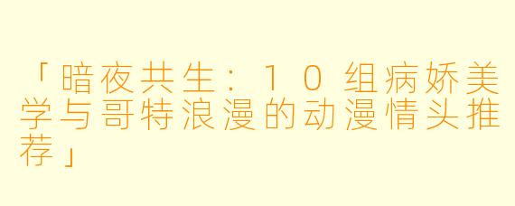 「暗夜共生：10组病娇美学与哥特浪漫的动漫情头推荐」