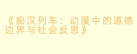 《痴汉列车：动漫中的道德边界与社会反思》