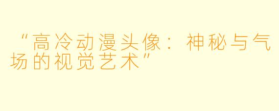 “高冷动漫头像：神秘与气场的视觉艺术”