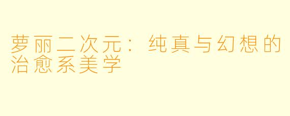 萝丽二次元：纯真与幻想的治愈系美学