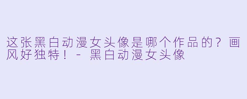 这张黑白动漫女头像是哪个作品的？画风好独特！-黑白动漫女头像