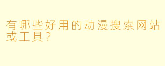 有哪些好用的动漫搜索网站或工具？