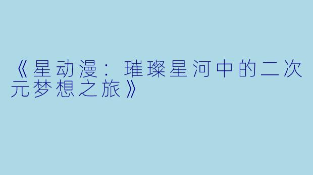 《星动漫：璀璨星河中的二次元梦想之旅》