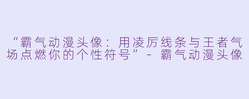 “霸气动漫头像：用凌厉线条与王者气场点燃你的个性符号”-霸气动漫头像