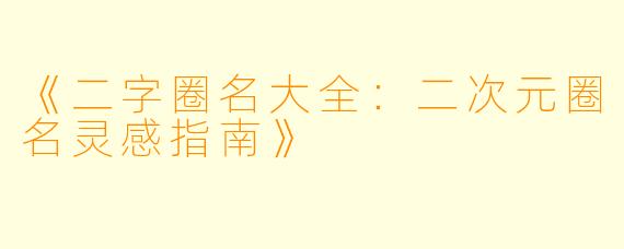 《二字圈名大全：二次元圈名灵感指南》