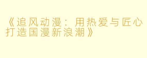 《追风动漫：用热爱与匠心打造国漫新浪潮》