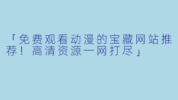 「免费观看动漫的宝藏网站推荐！高清资源一网打尽」