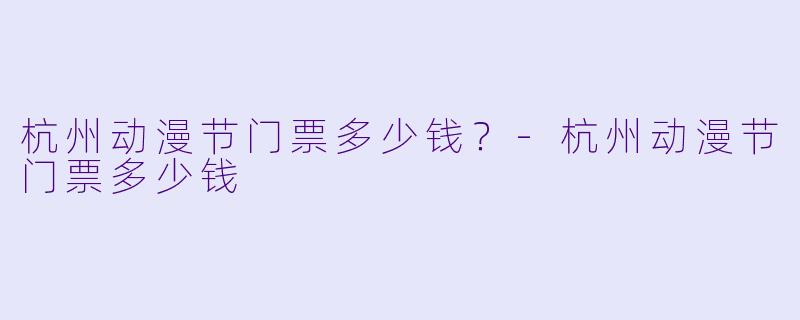 杭州动漫节门票多少钱？-杭州动漫节门票多少钱