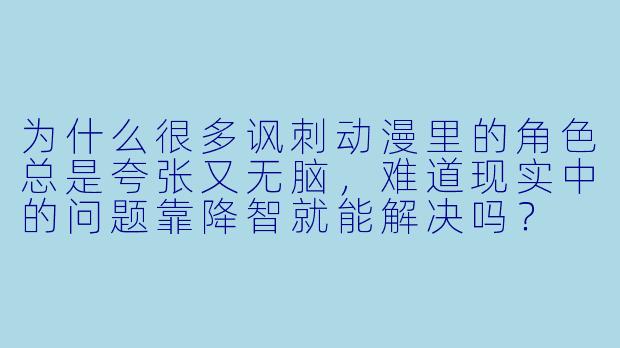 为什么很多讽刺动漫里的角色总是夸张又无脑，难道现实中的问题靠降智就能解决吗？