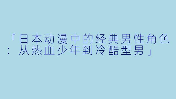 「日本动漫中的经典男性角色：从热血少年到冷酷型男」