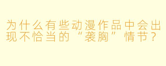 为什么有些动漫作品中会出现不恰当的“袭胸”情节？