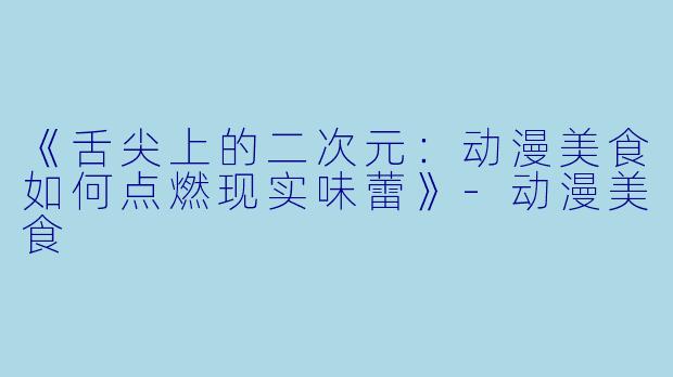 《舌尖上的二次元：动漫美食如何点燃现实味蕾》-动漫美食