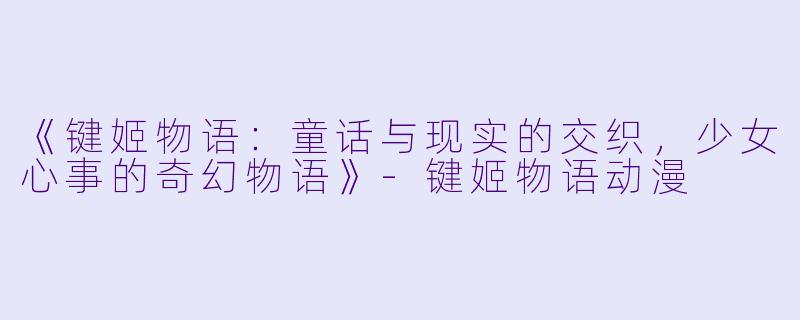 《键姬物语：童话与现实的交织，少女心事的奇幻物语》-键姬物语动漫