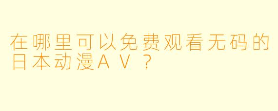 在哪里可以免费观看无码的日本动漫AV？