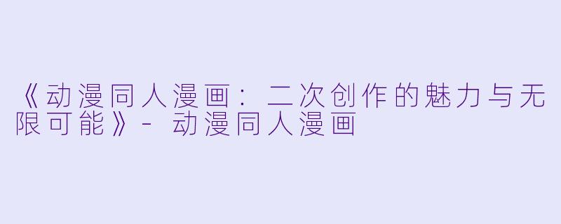 《动漫同人漫画：二次创作的魅力与无限可能》-动漫同人漫画