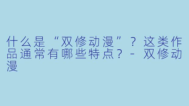 什么是“双修动漫”？这类作品通常有哪些特点？-双修动漫