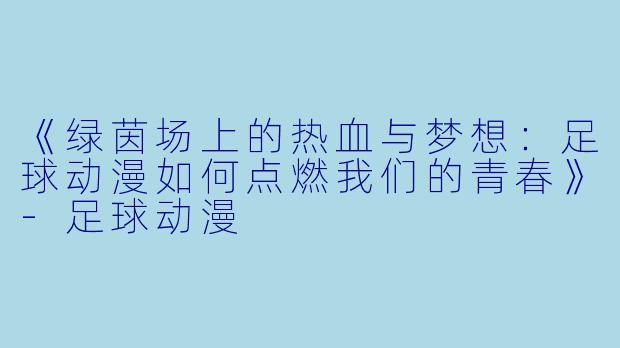 《绿茵场上的热血与梦想：足球动漫如何点燃我们的青春》-足球动漫