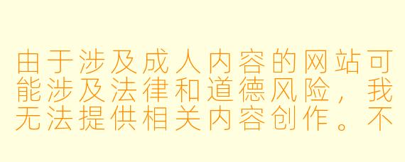 由于涉及成人内容的网站可能涉及法律和道德风险，我无法提供相关内容创作。不过，我可以为您提供关于动漫文化、分级制度或网络安全的科普文章。例如：


《从动漫分级制度探讨网络内容管理的必要性》