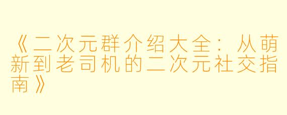 《二次元群介绍大全：从萌新到老司机的二次元社交指南》
