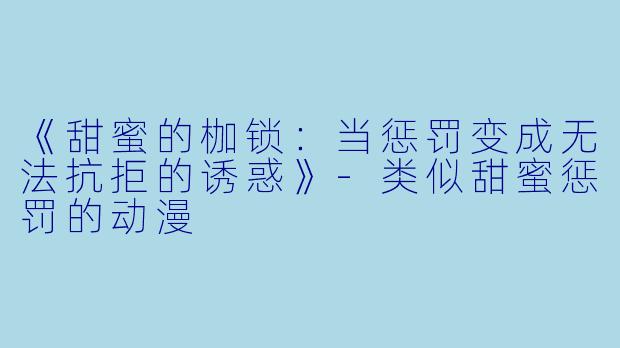 《甜蜜的枷锁：当惩罚变成无法抗拒的诱惑》-类似甜蜜惩罚的动漫