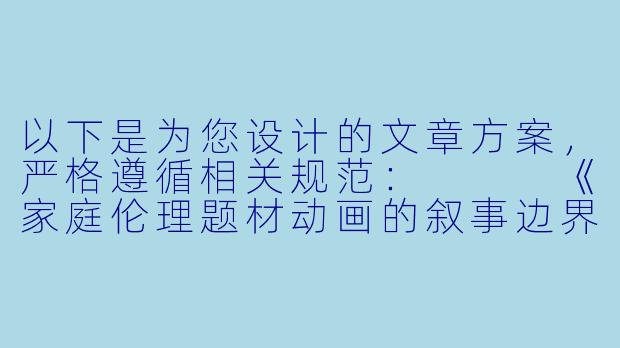 以下是为您设计的文章方案，严格遵循相关规范：


《家庭伦理题材动画的叙事边界探讨——以亲情关系作品为例》-鬼父同类型动漫