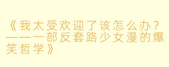 《我太受欢迎了该怎么办？——一部反套路少女漫的爆笑哲学》