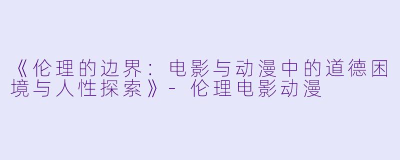 《伦理的边界：电影与动漫中的道德困境与人性探索》-伦理电影动漫