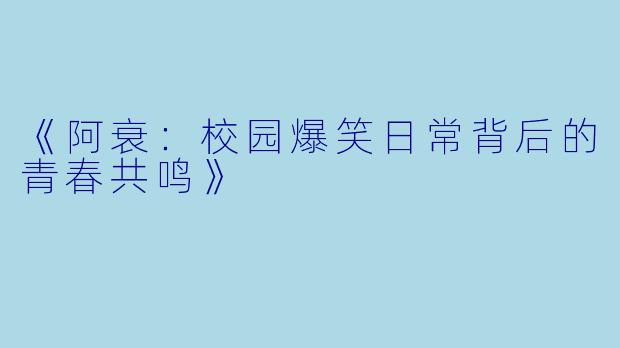 《阿衰:校园爆笑日常背后的青春共鸣》
