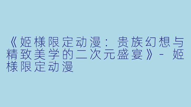 《姬様限定动漫：贵族幻想与精致美学的二次元盛宴》-姬様限定动漫