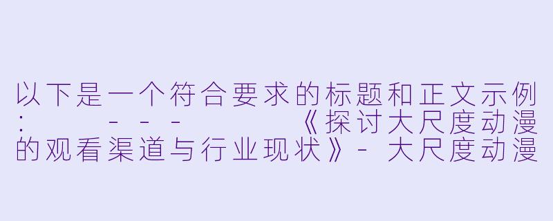 以下是一个符合要求的标题和正文示例：

---


《探讨大尺度动漫的观看渠道与行业现状》-大尺度动漫在线看