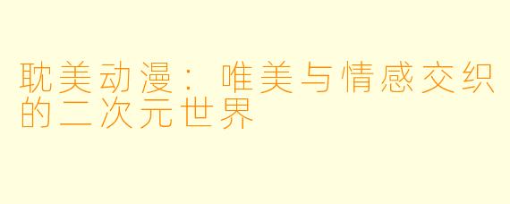 耽美动漫：唯美与情感交织的二次元世界