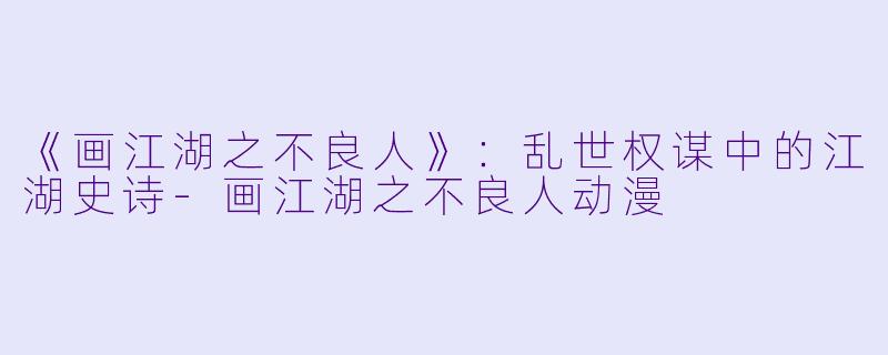 《画江湖之不良人》：乱世权谋中的江湖史诗-画江湖之不良人动漫