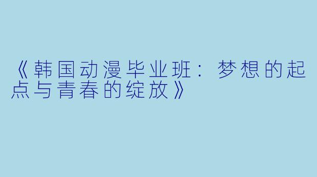 《韩国动漫毕业班：梦想的起点与青春的绽放》