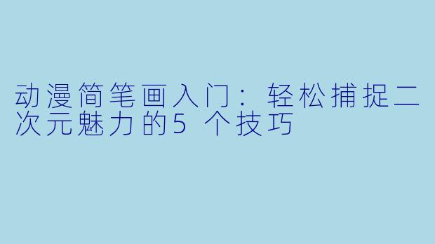 动漫简笔画入门：轻松捕捉二次元魅力的5个技巧