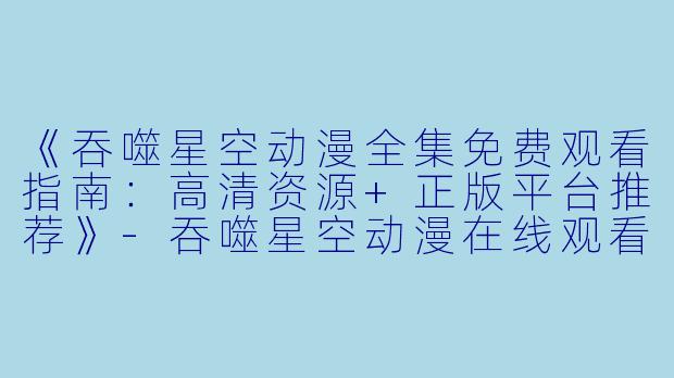 《吞噬星空动漫全集免费观看指南：高清资源+正版平台推荐》-吞噬星空动漫在线观看免费