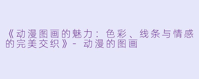 《动漫图画的魅力：色彩、线条与情感的完美交织》-动漫的图画