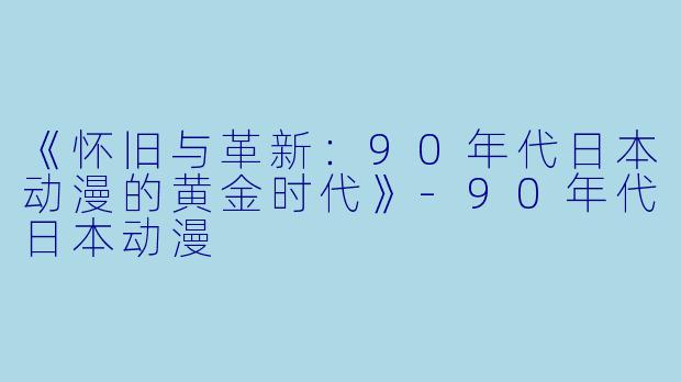 《怀旧与革新：90年代日本动漫的黄金时代》-90年代日本动漫