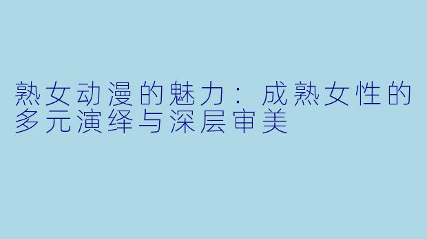 熟女动漫的魅力：成熟女性的多元演绎与深层审美