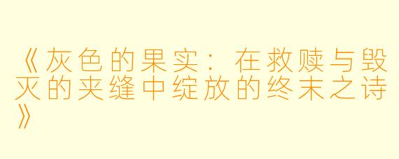 《灰色的果实：在救赎与毁灭的夹缝中绽放的终末之诗》