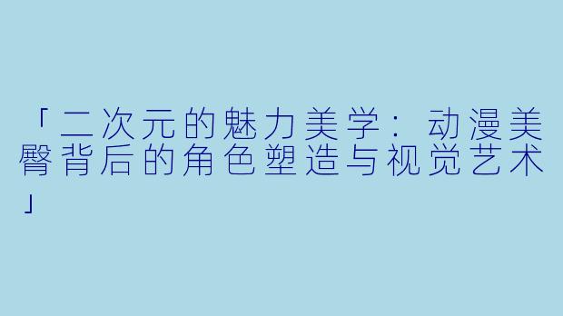 「二次元的魅力美学：动漫美臀背后的角色塑造与视觉艺术」