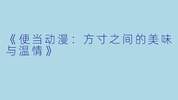 《便当动漫：方寸之间的美味与温情》