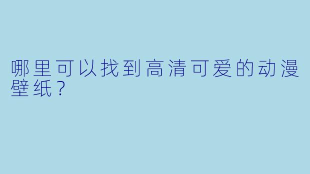 哪里可以找到高清可爱的动漫壁纸？