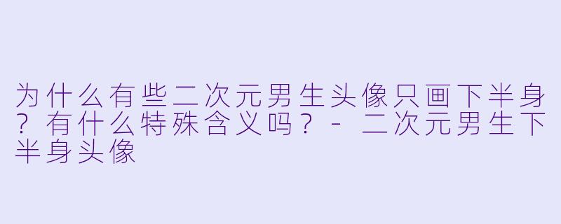 为什么有些二次元男生头像只画下半身？有什么特殊含义吗？-二次元男生下半身头像