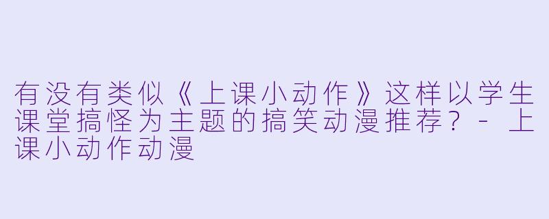 有没有类似《上课小动作》这样以学生课堂搞怪为主题的搞笑动漫推荐？-上课小动作动漫