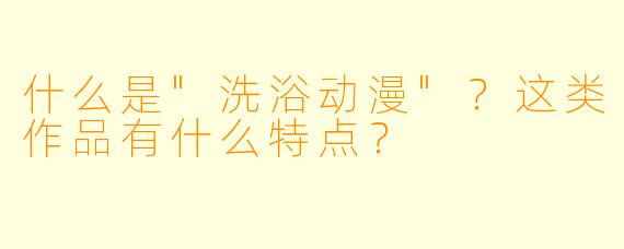 什么是"洗浴动漫"?这类作品有什么特点?
