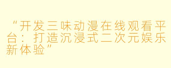 “开发三味动漫在线观看平台：打造沉浸式二次元娱乐新体验”