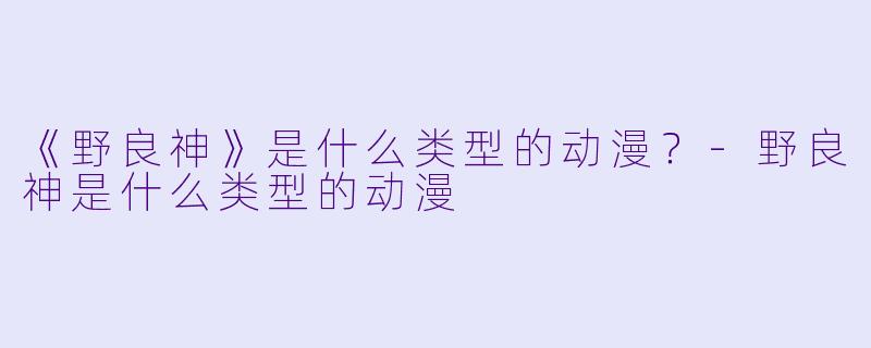 《野良神》是什么类型的动漫？-野良神是什么类型的动漫